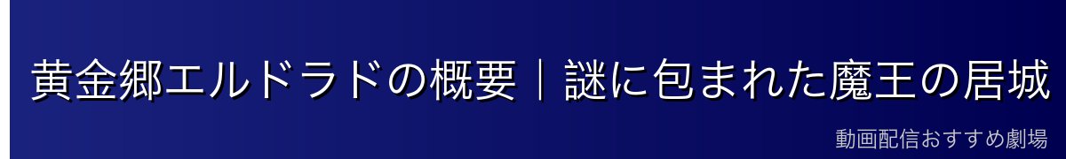 黄金郷エルドラドの概要｜謎に包まれた魔王の居城