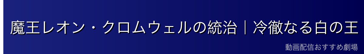 魔王レオン・クロムウェルの統治｜冷徹なる白の王