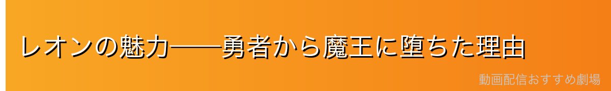 レオンの魅力——勇者から魔王に堕ちた理由