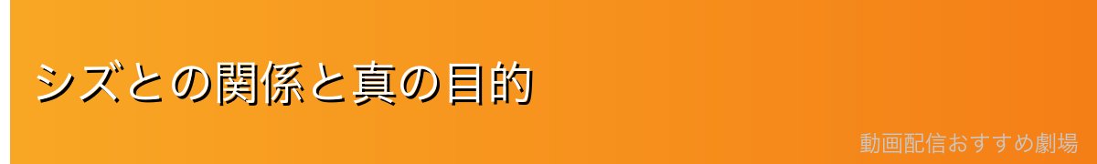 シズとの関係と真の目的