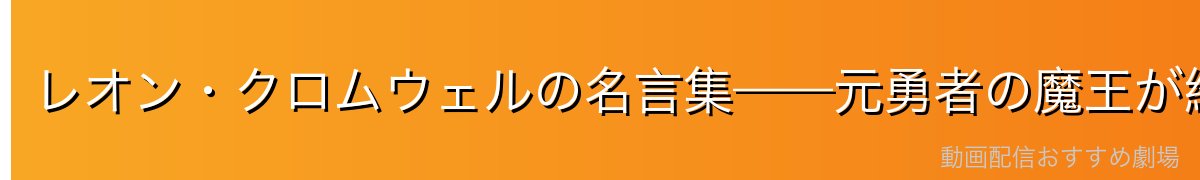 レオン・クロムウェルの名言集——元勇者の魔王が紡ぐ言葉たち