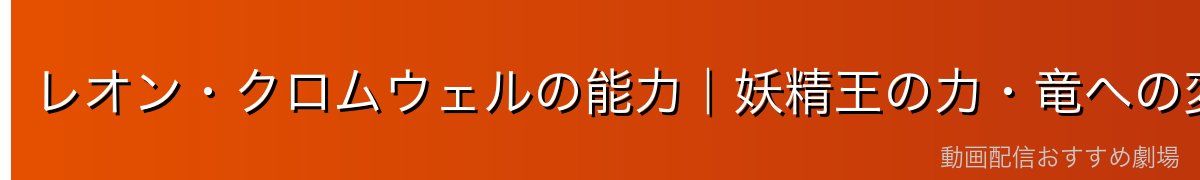 レオン・クロムウェルの能力｜妖精王の力・竜への変身