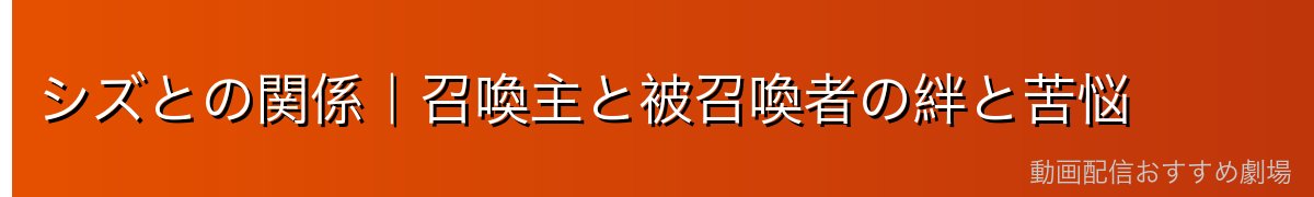 シズとの関係｜召喚主と被召喚者の絆と苦悩