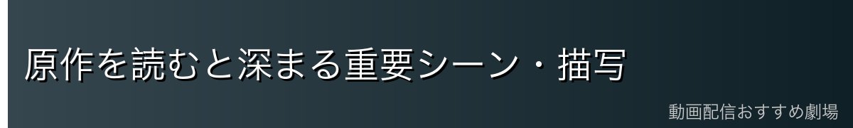 原作を読むと深まる重要シーン・描写