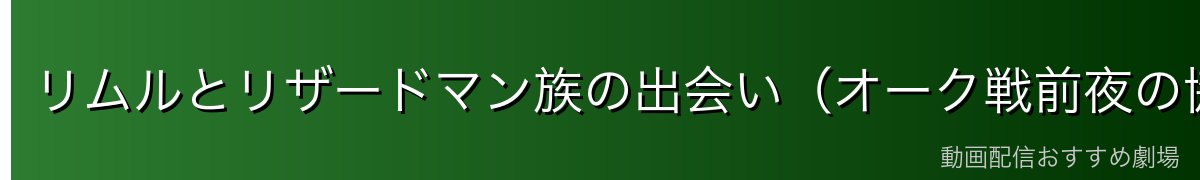 リムルとリザードマン族の出会い（オーク戦前夜の協力）