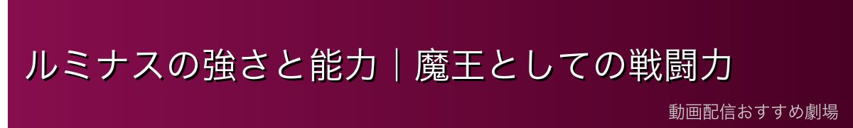 ルミナスの強さと能力｜魔王としての戦闘力