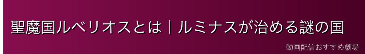聖魔国ルベリオスとは｜ルミナスが治める謎の国