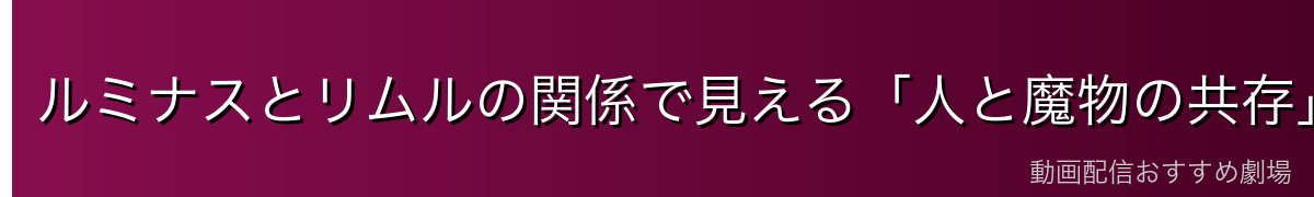 ルミナスとリムルの関係で見える「人と魔物の共存」テーマ