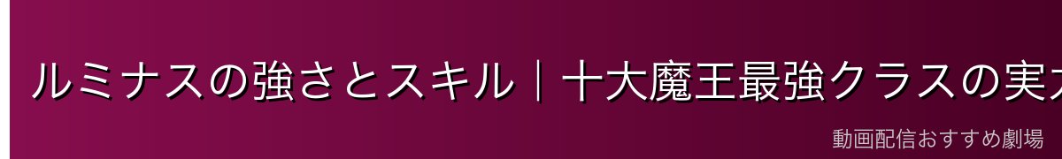 ルミナスの強さとスキル｜十大魔王最強クラスの実力