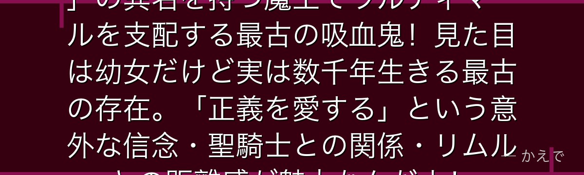 ルミナス・バレンタインは「悪魔公」の異名を持つ魔王でウルティマールを支配する最古の吸血鬼！見た目は幼女だけど実は数千年生きる最古の存在。「正義を愛する」という意外な信念・聖騎士との関係・リムルとの距離感が魅力なんだよ！