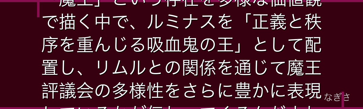 ルミナスを深掘りすると、転スラが「魔王」という存在を多様な価値観で描く中で、ルミナスを「正義と秩序を重んじる吸血鬼の王」として配置し、リムルとの関係を通じて魔王評議会の多様性をさらに豊かに表現しているかが伝わってくるんだよね