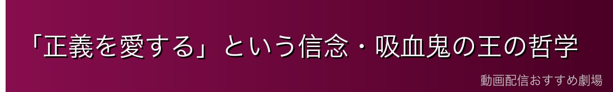 「正義を愛する」という信念・吸血鬼の王の哲学