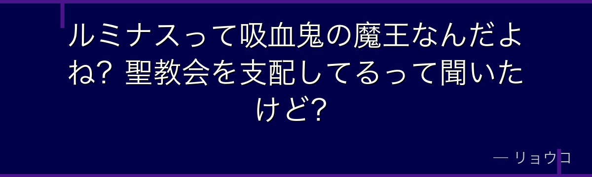 ルミナスって吸血鬼の魔王なんだよね？聖教会を支配してるって聞いたけど？