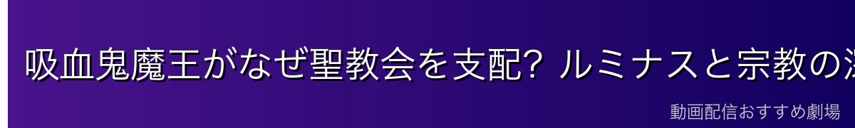 吸血鬼魔王がなぜ聖教会を支配？ルミナスと宗教の深い関係