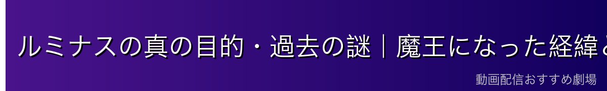 ルミナスの真の目的・過去の謎｜魔王になった経緯と人間への想い
