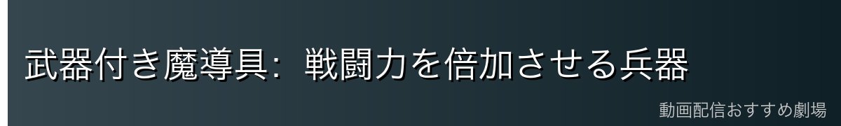武器付き魔導具：戦闘力を倍加させる兵器