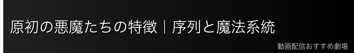 原初の悪魔たちの特徴｜序列と魔法系統