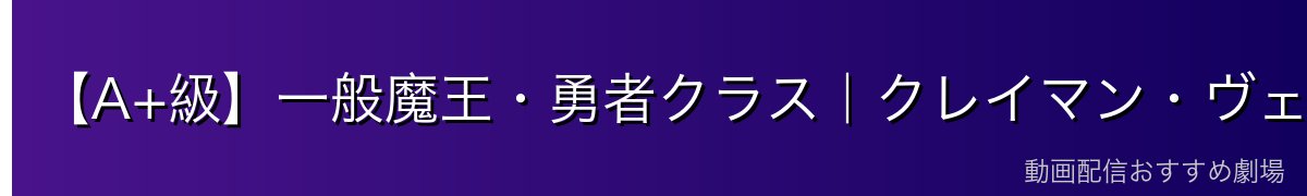 【A+級】一般魔王・勇者クラス｜クレイマン・ヴェガ・勇者クロエ