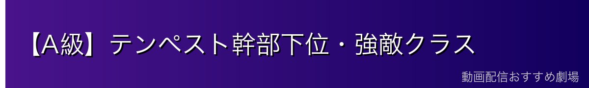 【A級】テンペスト幹部下位・強敵クラス