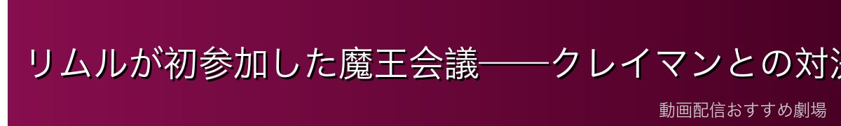 リムルが初参加した魔王会議——クレイマンとの対決から正式認定まで