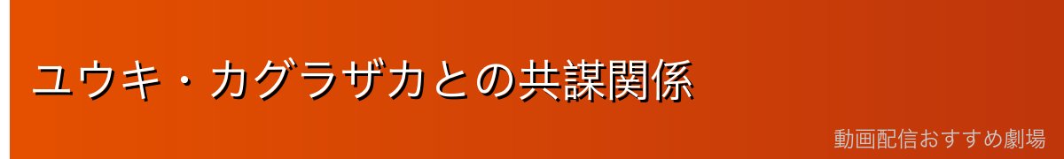 ユウキ・カグラザカとの共謀関係