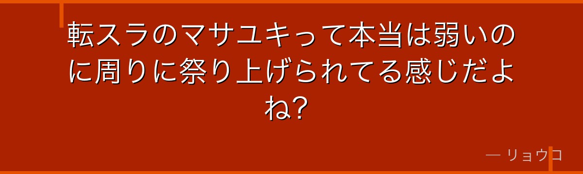 転スラのマサユキって本当は弱いのに周りに祭り上げられてる感じだよね？