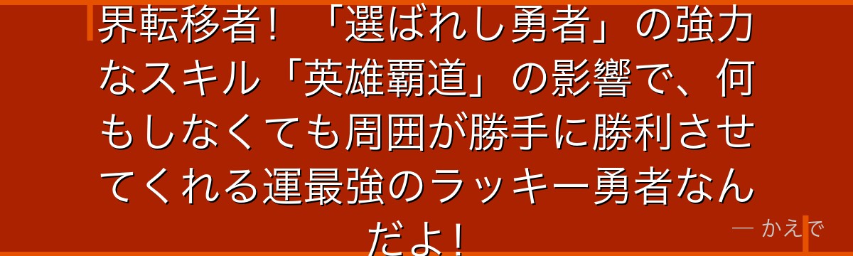 マサユキは地球から召喚された異世界転移者！「選ばれし勇者」の強力なスキル「英雄覇道」の影響で、何もしなくても周囲が勝手に勝利させてくれる運最強のラッキー勇者なんだよ！