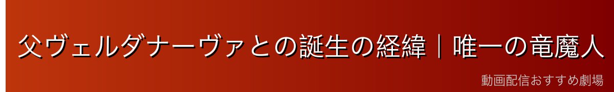 父ヴェルダナーヴァとの誕生の経緯｜唯一の竜魔人