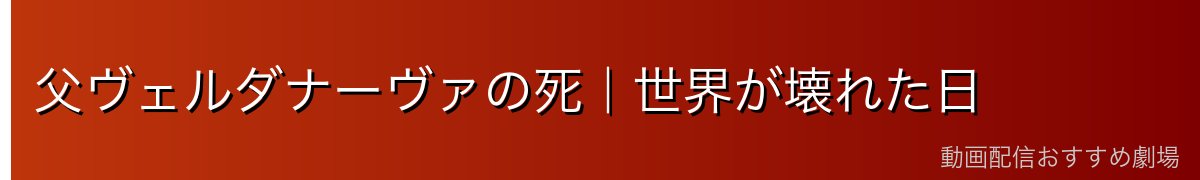 父ヴェルダナーヴァの死｜世界が壊れた日