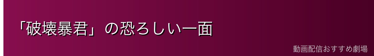 「破壊暴君」の恐ろしい一面