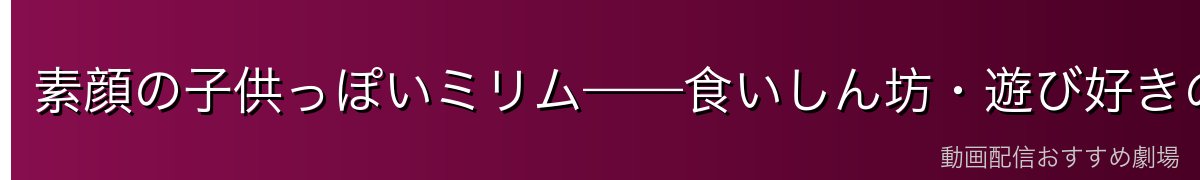 素顔の子供っぽいミリム——食いしん坊・遊び好きの日常