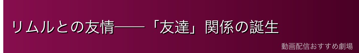 リムルとの友情——「友達」関係の誕生