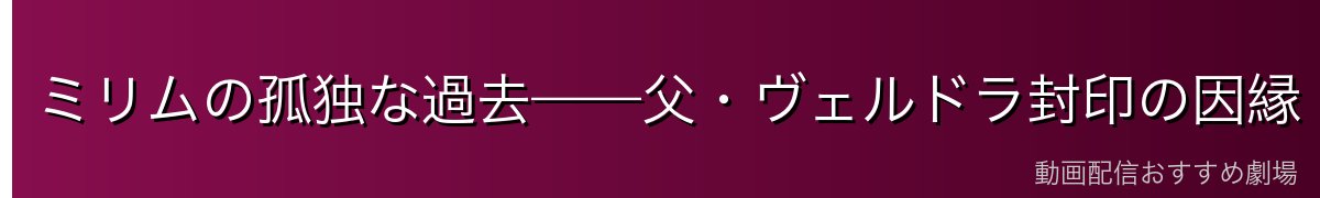 ミリムの孤独な過去——父・ヴェルドラ封印の因縁