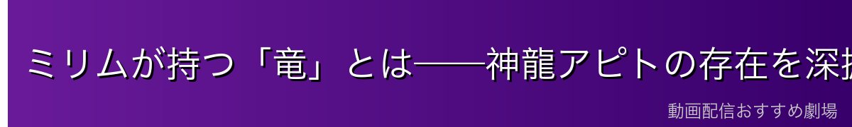 ミリムが持つ「竜」とは——神龍アピトの存在を深掘り