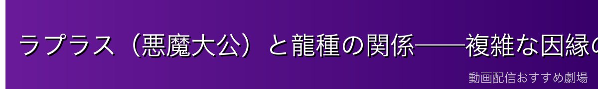 ラプラス（悪魔大公）と龍種の関係——複雑な因縁の解説
