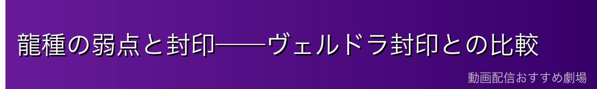 龍種の弱点と封印——ヴェルドラ封印との比較