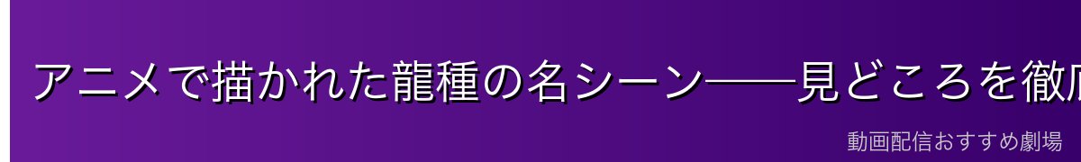 アニメで描かれた龍種の名シーン——見どころを徹底紹介