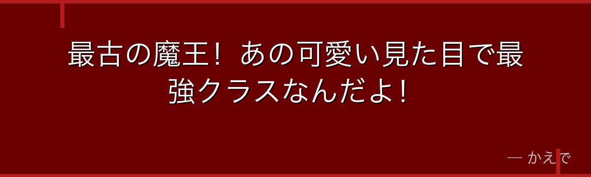 最古の魔王！あの可愛い見た目で最強クラスなんだよ！