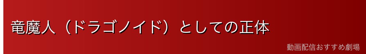 竜魔人（ドラゴノイド）としての正体