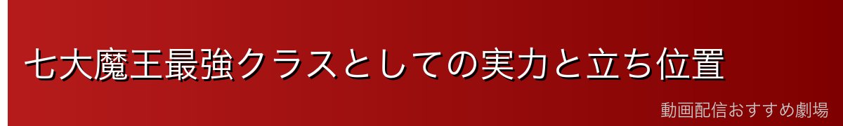 七大魔王最強クラスとしての実力と立ち位置