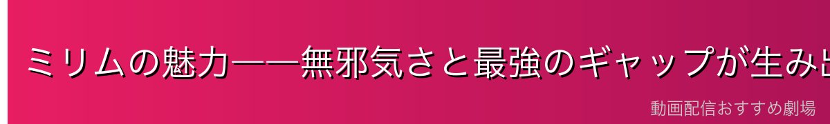 ミリムの魅力――無邪気さと最強のギャップが生み出す唯一無二の存在