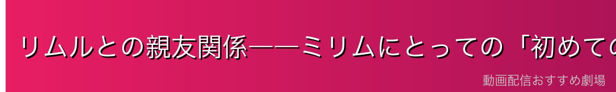 リムルとの親友関係――ミリムにとっての「初めての友達」