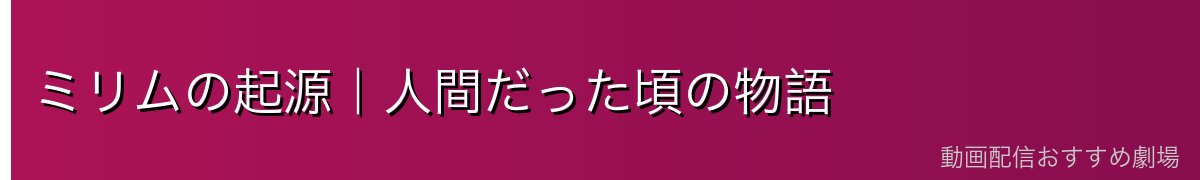 ミリムの起源｜人間だった頃の物語