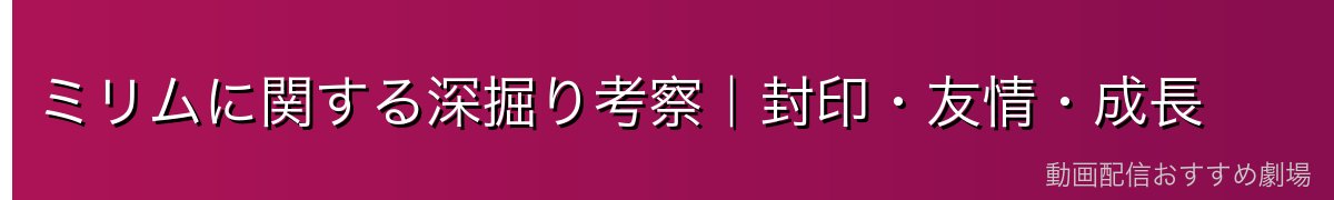 ミリムに関する深掘り考察｜封印・友情・成長
