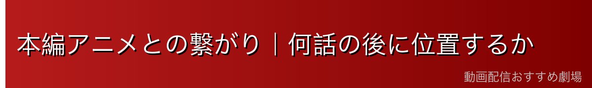 本編アニメとの繋がり｜何話の後に位置するか