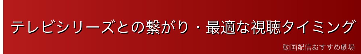 テレビシリーズとの繋がり・最適な視聴タイミング