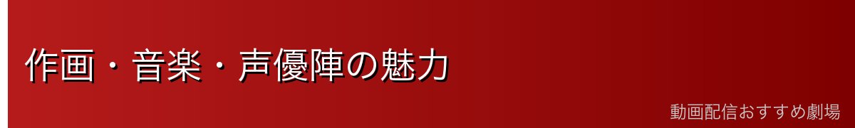 作画・音楽・声優陣の魅力