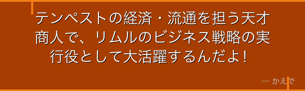 テンペストの経済・流通を担う天才商人で、リムルのビジネス戦略の実行役として大活躍するんだよ！