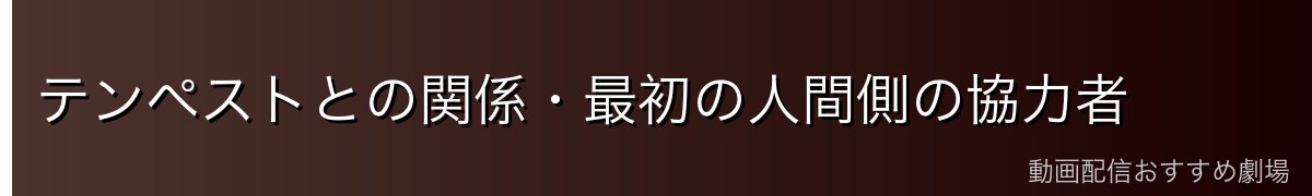 テンペストとの関係・最初の人間側の協力者