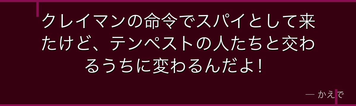 クレイマンの命令でスパイとして来たけど、テンペストの人たちと交わるうちに変わるんだよ！